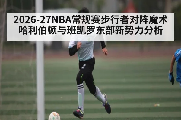 2026-27NBA常规赛步行者对阵魔术哈利伯顿与班凯罗东部新势力分析