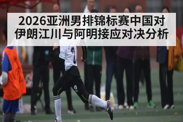 2026亚洲男排锦标赛中国对伊朗江川与阿明接应对决分析